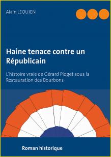 Haine tenace contre un Rpublicain. L'histoire vraie de Grard Pioget sous la Restauration des Bourbons