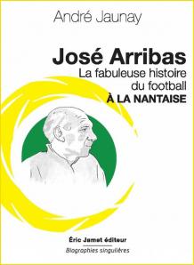 José Arribas. La fabuleuse histoire du football à la nantaise