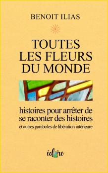 Toutes les fleurs du monde. Histoires pour arrêter de se raconter des histoires et autres paraboles de libération intérieure